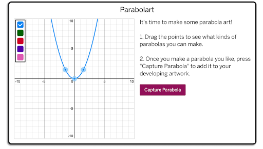 A screen from lesson titled "Parabolart" with a text prompt saying, "It's time to make some parabola art! 1. Drag the points to see what kinds of parabolas you can make. 2. Once you make a parabola you like, press 'Capture Parabola' to add it to your developing artwork."    There is a graph of a parabola with a movable point on the vertex and two more moveable points are along the parabola on either side of the vertex. There are 5 color options that students can choose from.